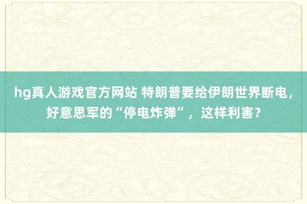 hg真人游戏官方网站 特朗普要给伊朗世界断电，好意思军的“停电炸弹”，这样利害？