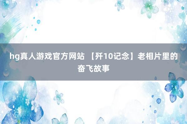 hg真人游戏官方网站 【歼10记念】老相片里的奋飞故事