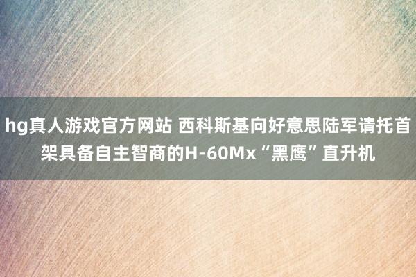 hg真人游戏官方网站 西科斯基向好意思陆军请托首架具备自主智商的H-60Mx“黑鹰”直升机