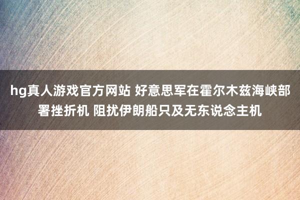 hg真人游戏官方网站 好意思军在霍尔木兹海峡部署挫折机 阻扰伊朗船只及无东说念主机