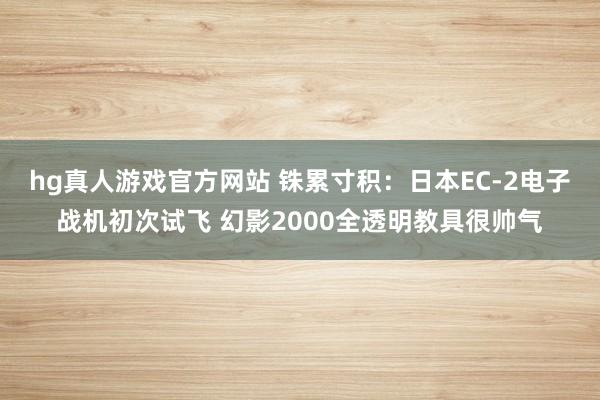 hg真人游戏官方网站 铢累寸积：日本EC-2电子战机初次试飞 幻影2000全透明教具很帅气