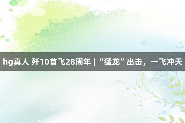 hg真人 歼10首飞28周年 | “猛龙”出击，一飞冲天