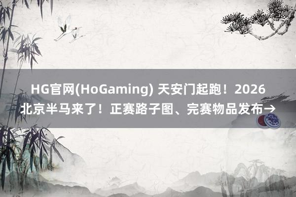 HG官网(HoGaming) 天安门起跑！2026北京半马来了！正赛路子图、完赛物品发布→