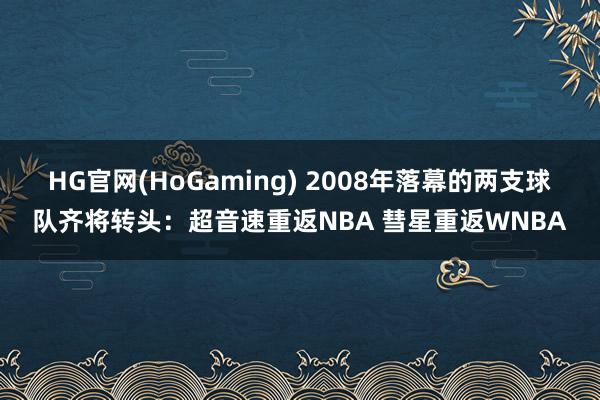 HG官网(HoGaming) 2008年落幕的两支球队齐将转头：超音速重返NBA 彗星重返WNBA