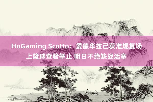 HoGaming Scotto：爱德华兹已获准规复场上篮球查验举止 明日不绝缺战活塞