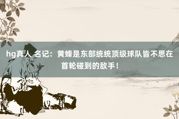 hg真人 名记：黄蜂是东部统统顶级球队皆不思在首轮碰到的敌手！