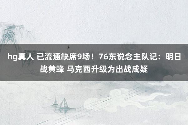 hg真人 已流通缺席9场！76东说念主队记：明日战黄蜂 马克西升级为出战成疑