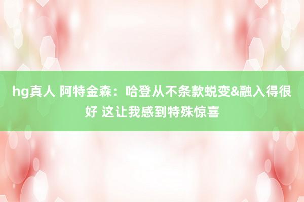 hg真人 阿特金森：哈登从不条款蜕变&融入得很好 这让我感到特殊惊喜
