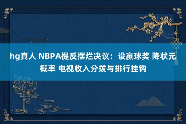 hg真人 NBPA提反摆烂决议：设赢球奖 降状元概率 电视收入分拨与排行挂钩