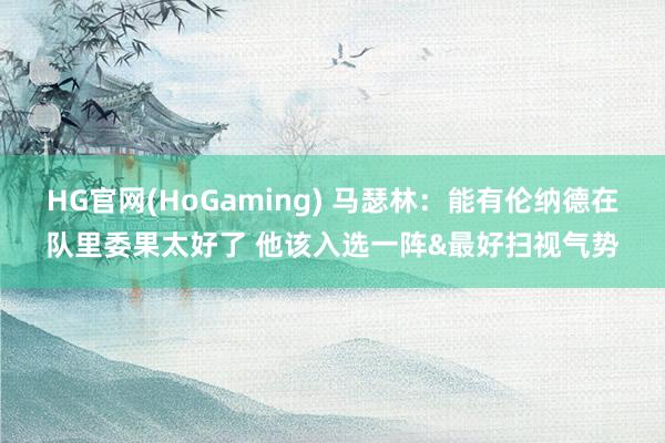 HG官网(HoGaming) 马瑟林：能有伦纳德在队里委果太好了 他该入选一阵&最好扫视气势