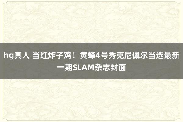 hg真人 当红炸子鸡！黄蜂4号秀克尼佩尔当选最新一期SLAM杂志封面