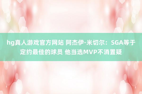 hg真人游戏官方网站 阿杰伊·米切尔：SGA等于定约最佳的球员 他当选MVP不消置疑