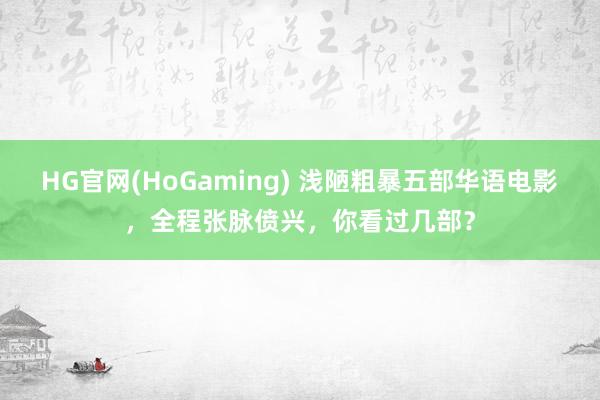 HG官网(HoGaming) 浅陋粗暴五部华语电影，全程张脉偾兴，你看过几部？