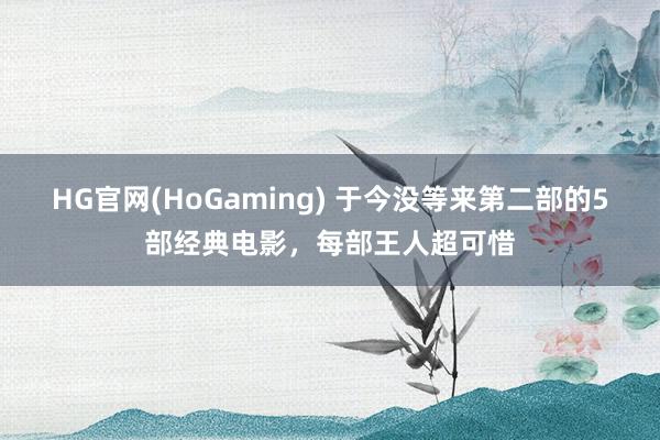 HG官网(HoGaming) 于今没等来第二部的5部经典电影，每部王人超可惜