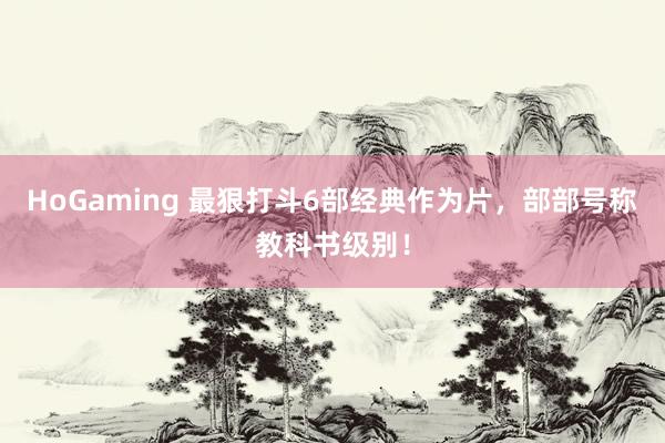 HoGaming 最狠打斗6部经典作为片，部部号称教科书级别！