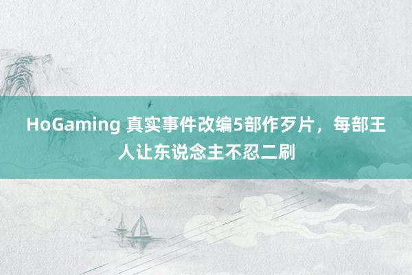HoGaming 真实事件改编5部作歹片，每部王人让东说念主不忍二刷