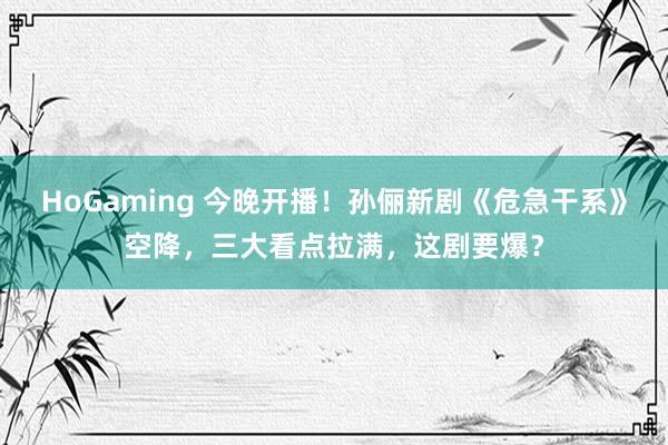 HoGaming 今晚开播！孙俪新剧《危急干系》空降，三大看点拉满，这剧要爆？