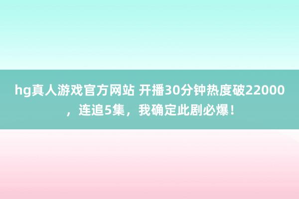 hg真人游戏官方网站 开播30分钟热度破22000，连追5集，我确定此剧必爆！