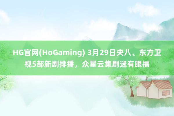 HG官网(HoGaming) 3月29日央八、东方卫视5部新剧排播，众星云集剧迷有眼福