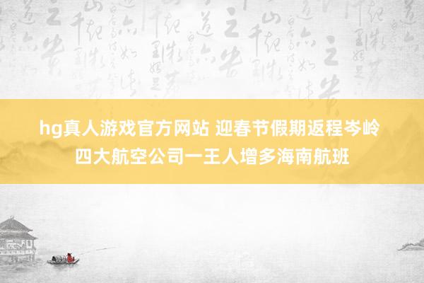 hg真人游戏官方网站 迎春节假期返程岑岭 四大航空公司一王人增多海南航班