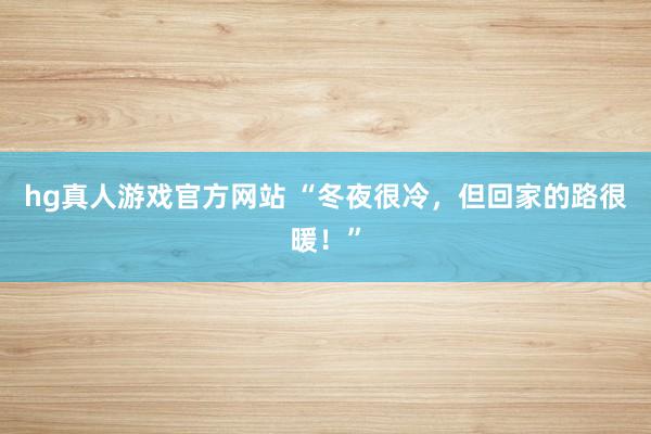 hg真人游戏官方网站 “冬夜很冷，但回家的路很暖！”