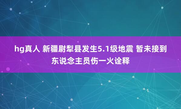 hg真人 新疆尉犁县发生5.1级地震 暂未接到东说念主员伤一火诠释