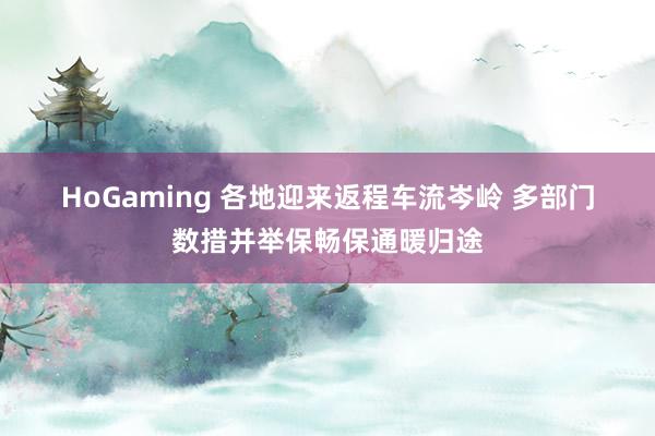 HoGaming 各地迎来返程车流岑岭 多部门数措并举保畅保通暖归途