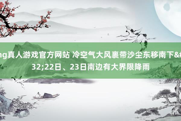 hg真人游戏官方网站 冷空气大风裹带沙尘东移南下 22日、23日南边有大界限降雨