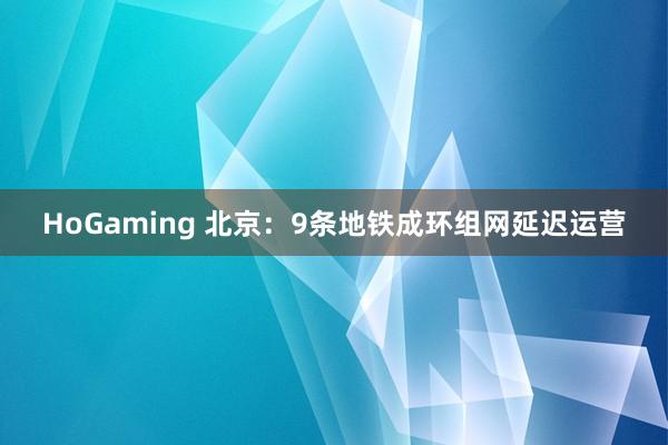 HoGaming 北京：9条地铁成环组网延迟运营