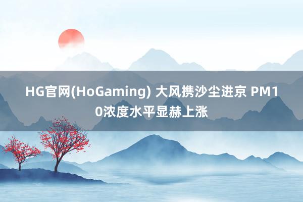 HG官网(HoGaming) 大风携沙尘进京 PM10浓度水平显赫上涨
