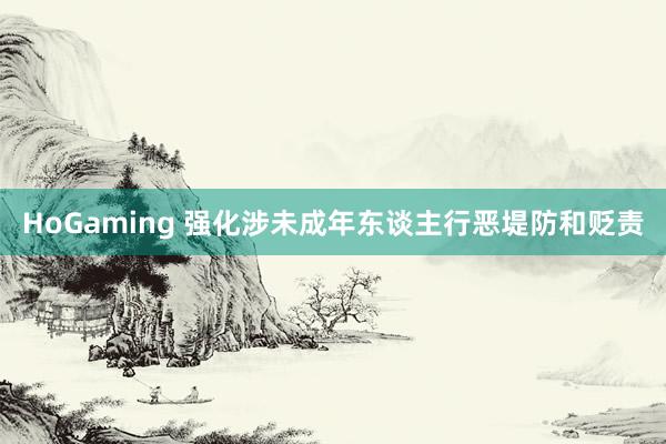 HoGaming 强化涉未成年东谈主行恶堤防和贬责