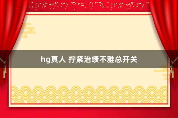 hg真人 拧紧治绩不雅总开关