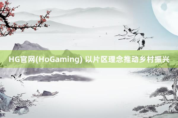 HG官网(HoGaming) 以片区理念推动乡村振兴