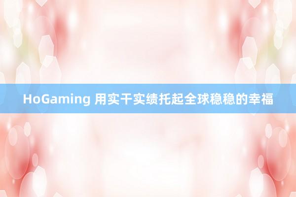 HoGaming 用实干实绩托起全球稳稳的幸福