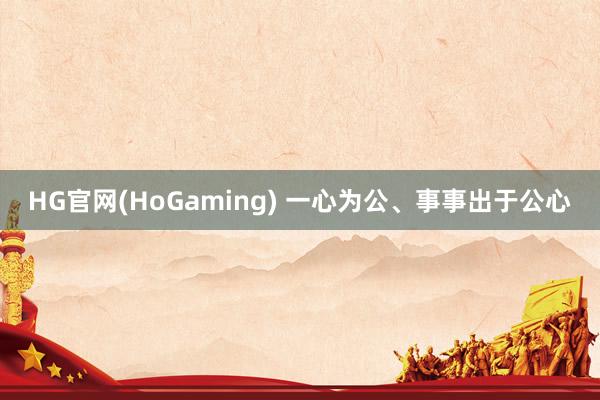 HG官网(HoGaming) 一心为公、事事出于公心