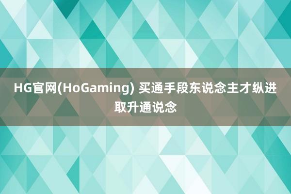 HG官网(HoGaming) 买通手段东说念主才纵进取升通说念