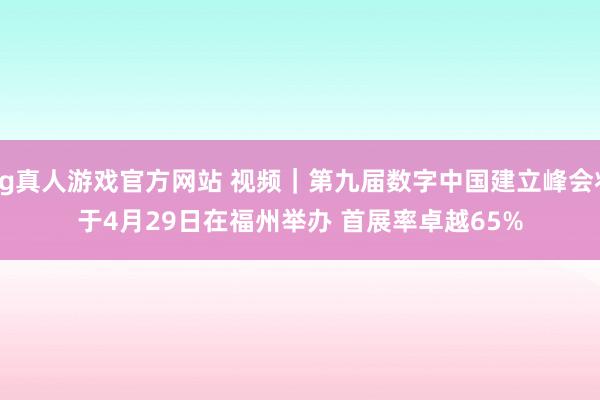 hg真人游戏官方网站 视频｜第九届数字中国建立峰会将于4月29日在福州举办 首展率卓越65%