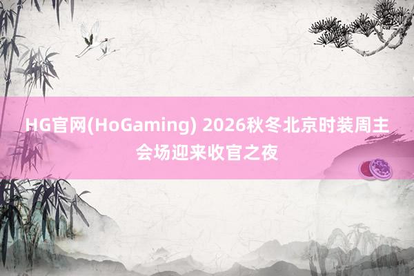 HG官网(HoGaming) 2026秋冬北京时装周主会场迎来收官之夜