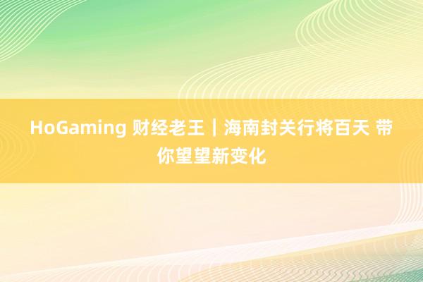 HoGaming 财经老王｜海南封关行将百天 带你望望新变化
