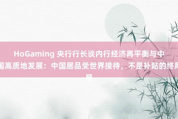 HoGaming 央行行长谈内行经济再平衡与中国高质地发展：中国居品受世界接待，不是补贴的终局