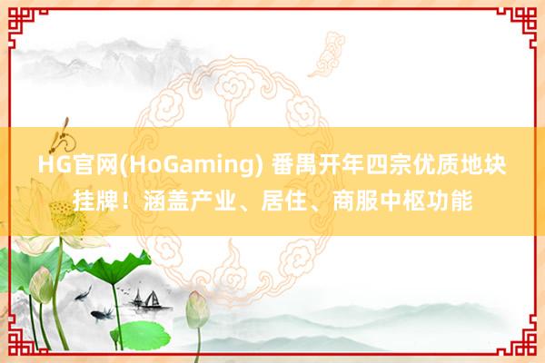 HG官网(HoGaming) 番禺开年四宗优质地块挂牌！涵盖产业、居住、商服中枢功能