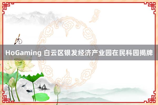 HoGaming 白云区银发经济产业园在民科园揭牌