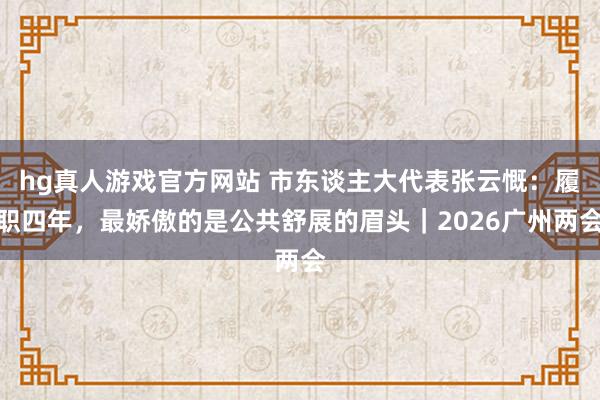 hg真人游戏官方网站 市东谈主大代表张云慨：履职四年，最娇傲的是公共舒展的眉头｜2026广州两会