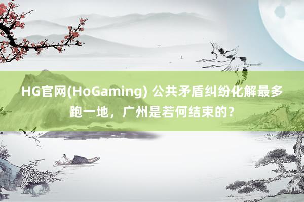 HG官网(HoGaming) 公共矛盾纠纷化解最多跑一地，广州是若何结束的？
