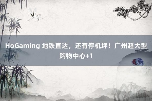 HoGaming 地铁直达，还有停机坪！广州超大型购物中心+1