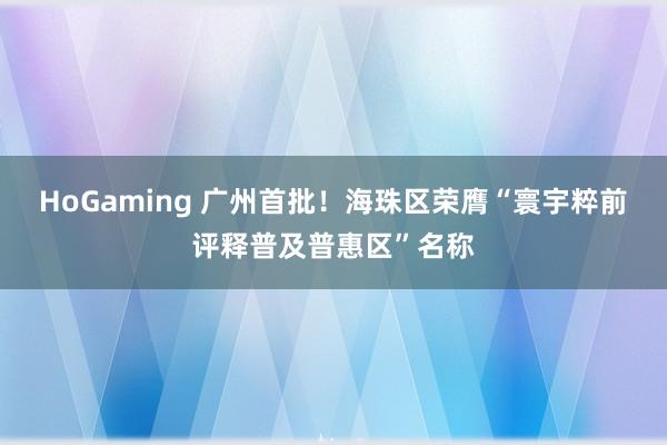HoGaming 广州首批！海珠区荣膺“寰宇粹前评释普及普惠区”名称