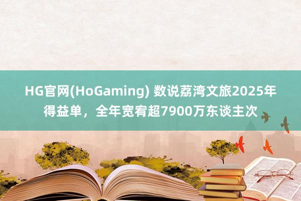 HG官网(HoGaming) 数说荔湾文旅2025年得益单，全年宽宥超7900万东谈主次
