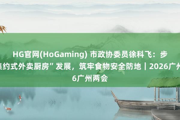 HG官网(HoGaming) 市政协委员徐科飞：步调“集约式外卖厨房”发展，筑牢食物安全防地｜2026广州两会