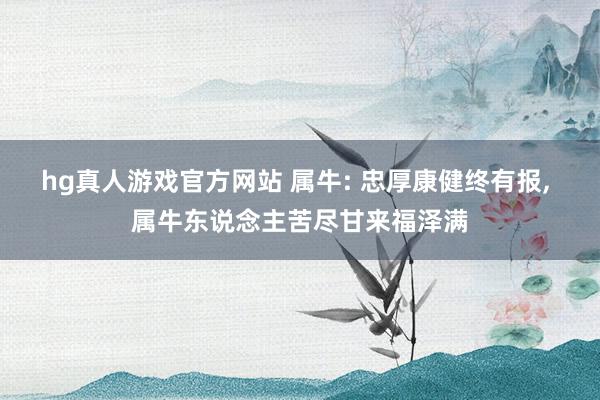 hg真人游戏官方网站 属牛: 忠厚康健终有报, 属牛东说念主苦尽甘来福泽满