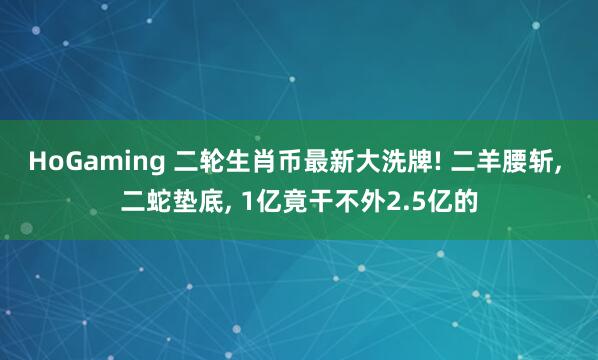 HoGaming 二轮生肖币最新大洗牌! 二羊腰斩, 二蛇垫底, 1亿竟干不外2.5亿的
